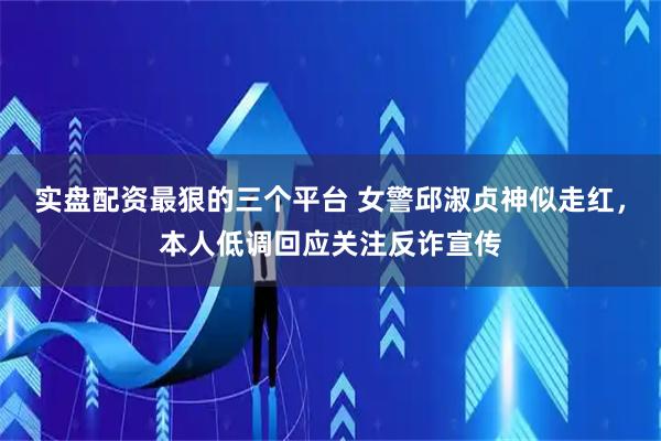 实盘配资最狠的三个平台 女警邱淑贞神似走红，本人低调回应关注反诈宣传