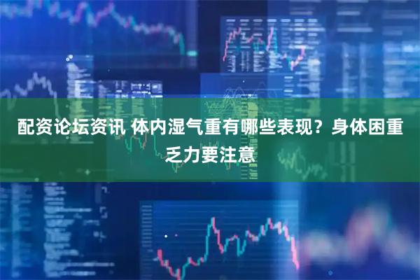 配资论坛资讯 体内湿气重有哪些表现？身体困重乏力要注意