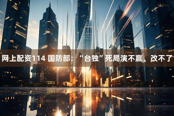 网上配资114 国防部：“台独”死局演不赢、改不了