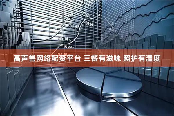 高声誉网络配资平台 三餐有滋味 照护有温度