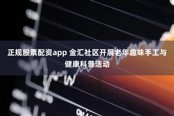 正规股票配资app 金汇社区开展老年趣味手工与健康科普活动