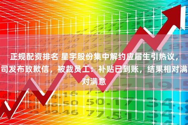 正规配资排名 星宇股份集中解约应届生引热议，公司发布致歉信，被裁员工：补贴已到账，结果相对满意