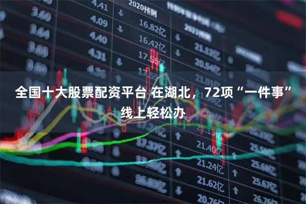 全国十大股票配资平台 在湖北，72项“一件事”线上轻松办