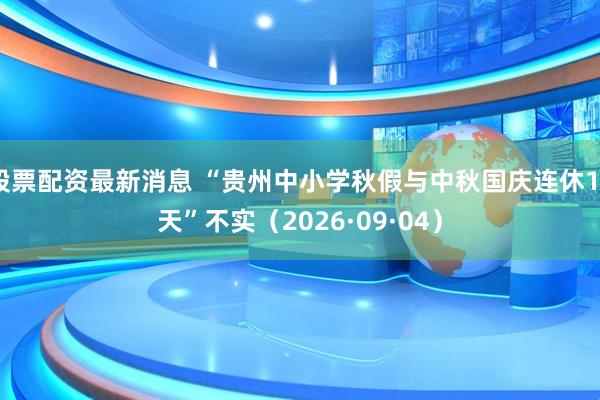 股票配资最新消息 “贵州中小学秋假与中秋国庆连休13天”不实（2026·09·04）