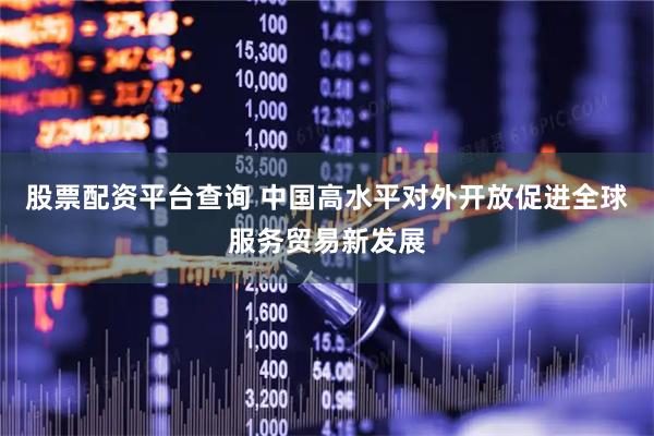 股票配资平台查询 中国高水平对外开放促进全球服务贸易新发展