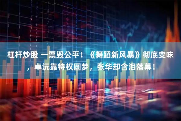 杠杆炒股 一票毁公平！《舞蹈新风暴》彻底变味，卓沅靠特权圆梦，张华却含泪落幕！