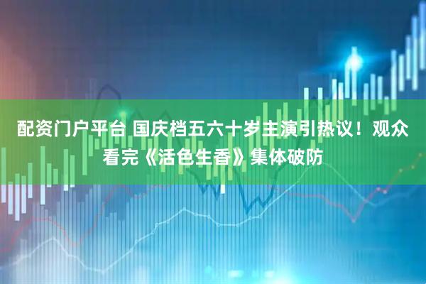 配资门户平台 国庆档五六十岁主演引热议！观众看完《活色生香》集体破防