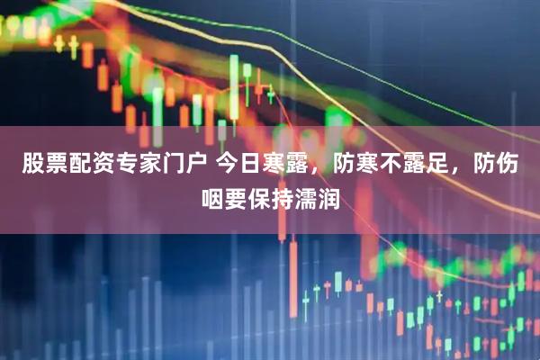 股票配资专家门户 今日寒露，防寒不露足，防伤咽要保持濡润