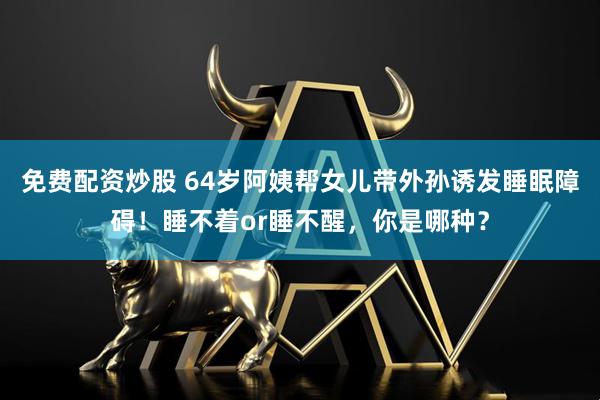 免费配资炒股 64岁阿姨帮女儿带外孙诱发睡眠障碍！睡不着or睡不醒，你是哪种？