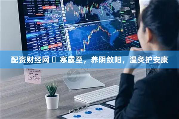 配资财经网 ​寒露至，养阴敛阳，温灸护安康